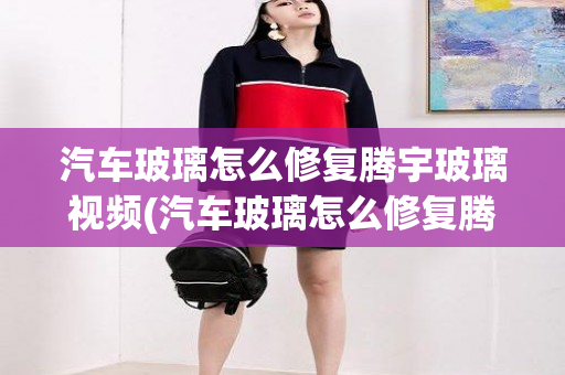 汽车玻璃怎么修复腾宇玻璃视频(汽车玻璃怎么修复腾宇玻璃)