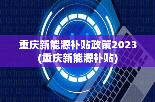 重庆新能源补贴政策2023(重庆新能源补贴)