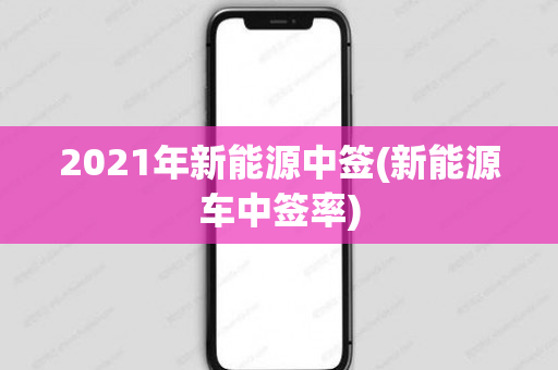 2021年新能源中签(新能源车中签率)