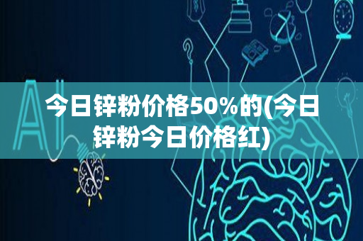 今日锌粉价格50%的(今日锌粉今日价格红)