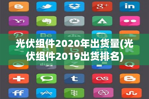 光伏组件2020年出货量(光伏组件2019出货排名)