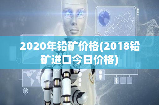 2020年铅矿价格(2018铅矿进口今日价格)