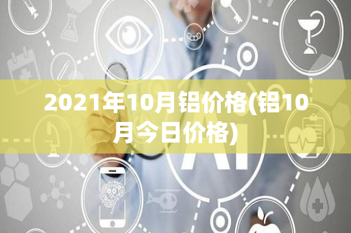 2021年10月铝价格(铝10月今日价格)