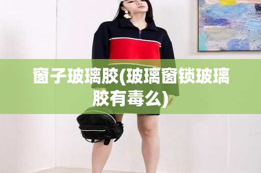 窗子玻璃胶(玻璃窗锁玻璃胶有毒么)