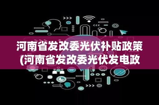 河南省发改委光伏补贴政策(河南省发改委光伏发电政策)