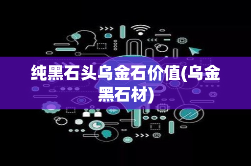 纯黑石头乌金石价值(乌金黑石材)