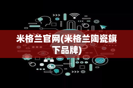 米格兰官网(米格兰陶瓷旗下品牌)