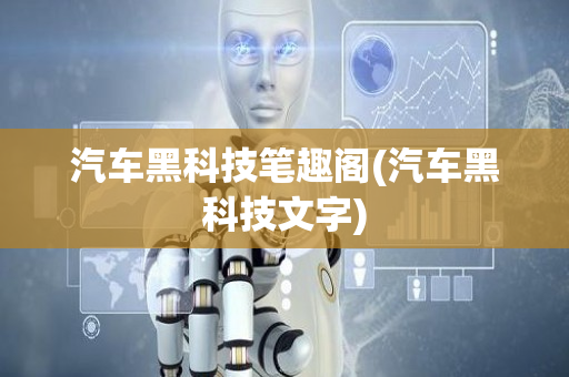 汽车黑科技笔趣阁(汽车黑科技文字)