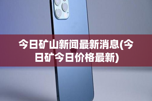 今日矿山新闻最新消息(今日矿今日价格最新)