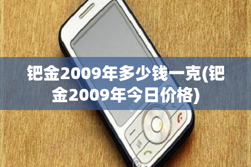 钯金2009年多少钱一克(钯金2009年今日价格)