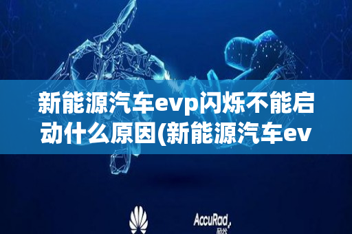 新能源汽车evp闪烁不能启动什么原因(新能源汽车ev)