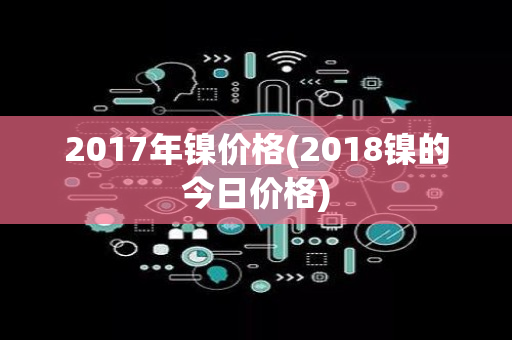 2017年镍价格(2018镍的今日价格)