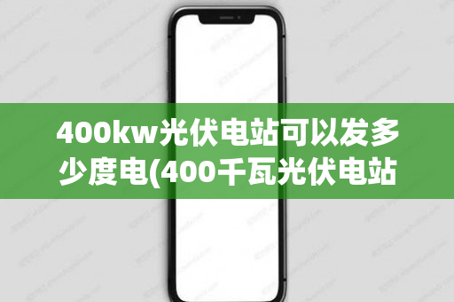 400kw光伏电站可以发多少度电(400千瓦光伏电站布局)