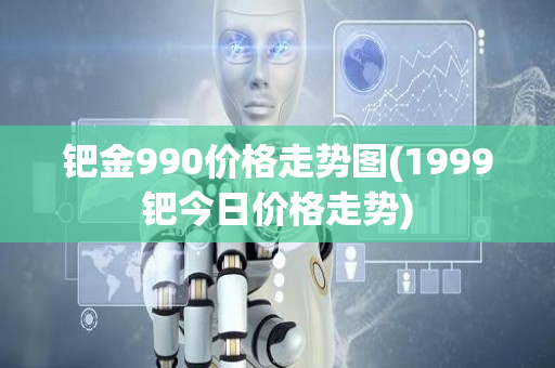 钯金990价格走势图(1999钯今日价格走势)