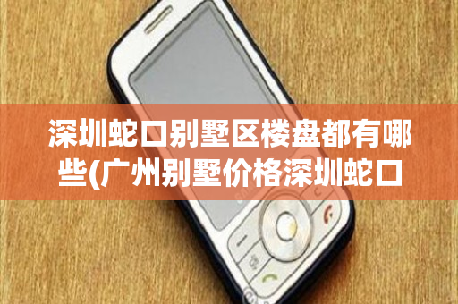 深圳蛇口别墅区楼盘都有哪些(广州别墅价格深圳蛇口别墅)