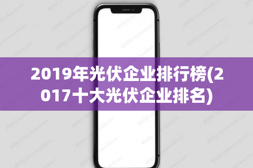 2019年光伏企业排行榜(2017十大光伏企业排名)