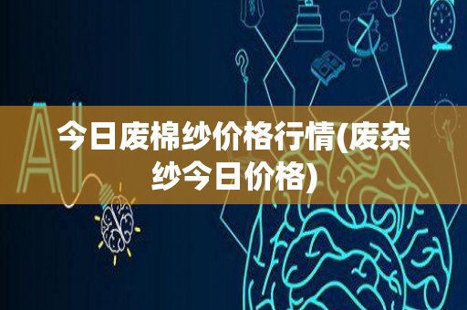 今日废棉纱价格行情(废杂纱今日价格)