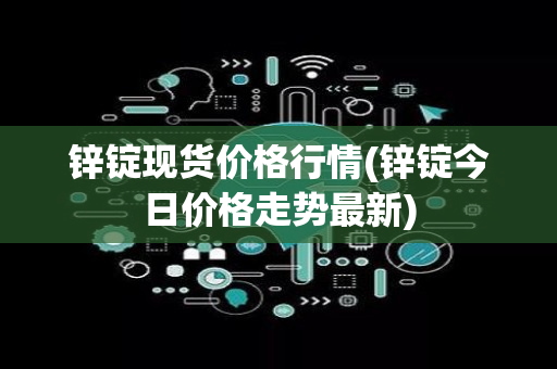 锌锭现货价格行情(锌锭今日价格走势最新)