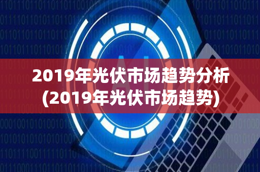 2019年光伏市场趋势分析(2019年光伏市场趋势)