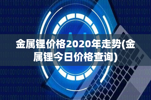 金属锂价格2020年走势(金属锂今日价格查询)