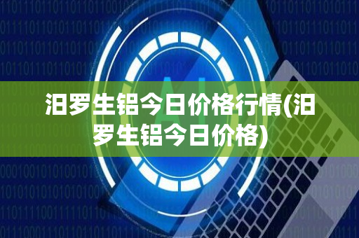 汨罗生铝今日价格行情(汨罗生铝今日价格)