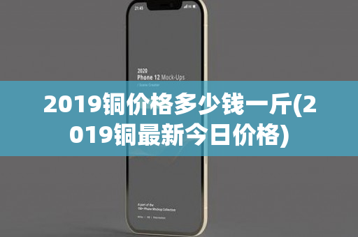 2019铜价格多少钱一斤(2019铜最新今日价格)