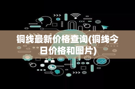 铜线最新价格查询(铜线今日价格和图片)