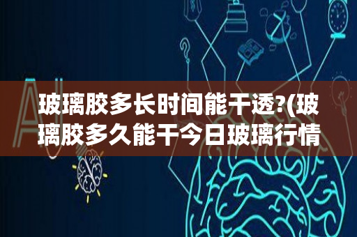 玻璃胶多长时间能干透?(玻璃胶多久能干今日玻璃行情)