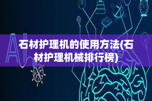 石材护理机的使用方法(石材护理机械排行榜)