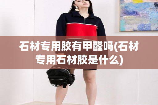 石材专用胶有甲醛吗(石材专用石材胶是什么)