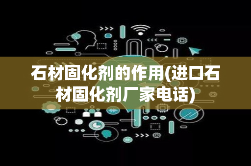 石材固化剂的作用(进口石材固化剂厂家电话)