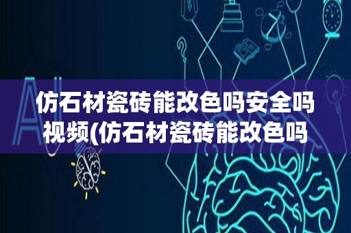 仿石材瓷砖能改色吗安全吗视频(仿石材瓷砖能改色吗安全吗)