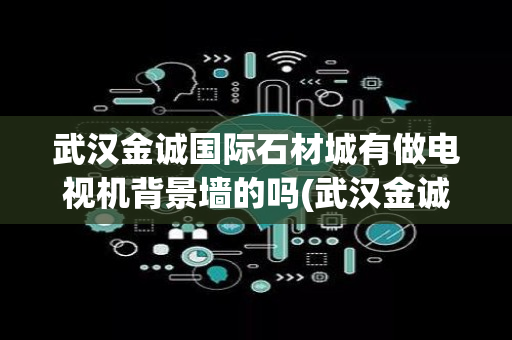 武汉金诚国际石材城有做电视机背景墙的吗(武汉金诚国际石材)