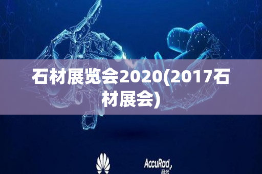 石材展览会2020(2017石材展会)