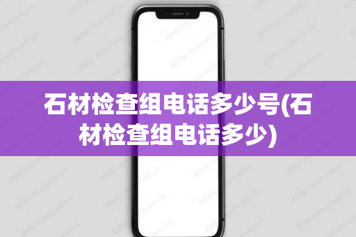 石材检查组电话多少号(石材检查组电话多少)