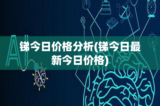 锑今日价格分析(锑今日最新今日价格)