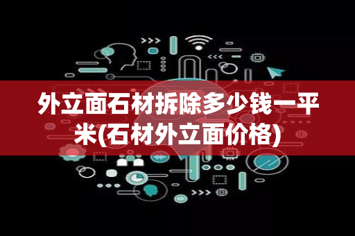 外立面石材拆除多少钱一平米(石材外立面价格)