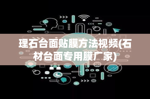 理石台面贴膜方法视频(石材台面专用膜厂家)