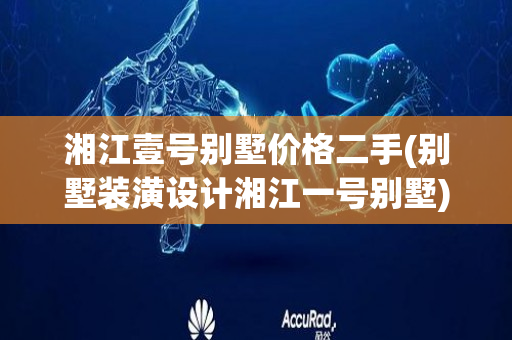 湘江壹号别墅价格二手(别墅装潢设计湘江一号别墅)