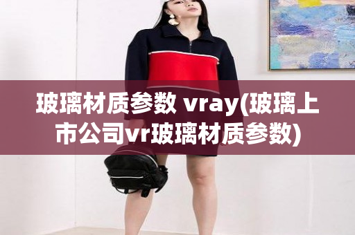 玻璃材质参数 vray(玻璃上市公司vr玻璃材质参数)