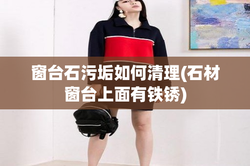 窗台石污垢如何清理(石材窗台上面有铁锈)