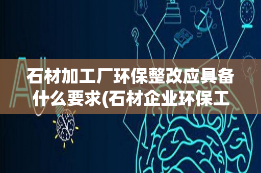 石材加工厂环保整改应具备什么要求(石材企业环保工作会议记录)