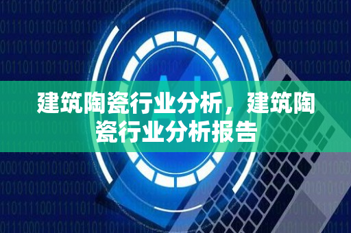 建筑陶瓷行业分析，建筑陶瓷行业分析报告