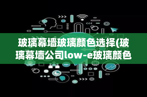 玻璃幕墙玻璃颜色选择(玻璃幕墙公司low-e玻璃颜色)