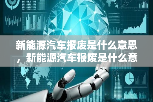 新能源汽车报废是什么意思，新能源汽车报废是什么意思啊