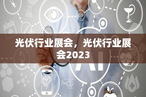 光伏行业展会，光伏行业展会2023