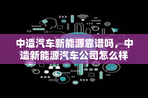 中造汽车新能源靠谱吗，中造新能源汽车公司怎么样