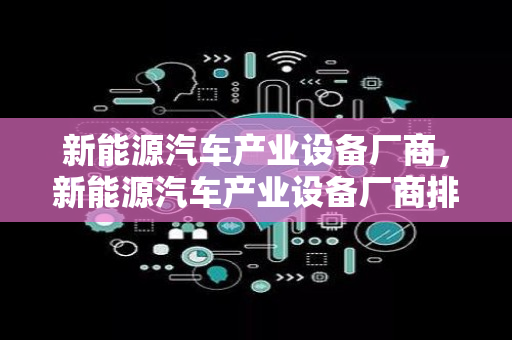 新能源汽车产业设备厂商，新能源汽车产业设备厂商排名