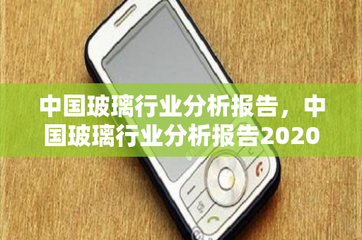 中国玻璃行业分析报告，中国玻璃行业分析报告2020