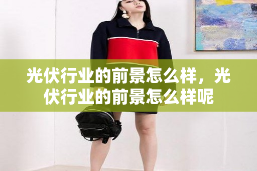 光伏行业的前景怎么样，光伏行业的前景怎么样呢